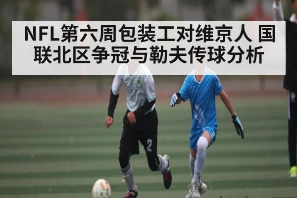 NFL第六周包装工对维京人 国联北区争冠与勒夫传球分析