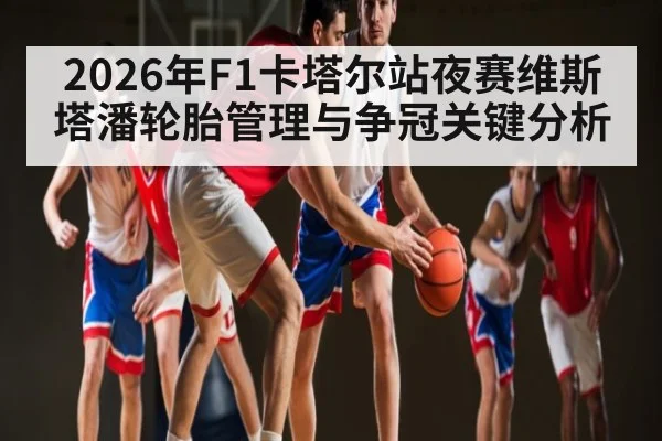 2026年F1卡塔尔站夜赛维斯塔潘轮胎管理与争冠关键分析