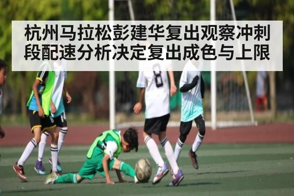 杭州马拉松彭建华复出观察冲刺段配速分析决定复出成色与上限