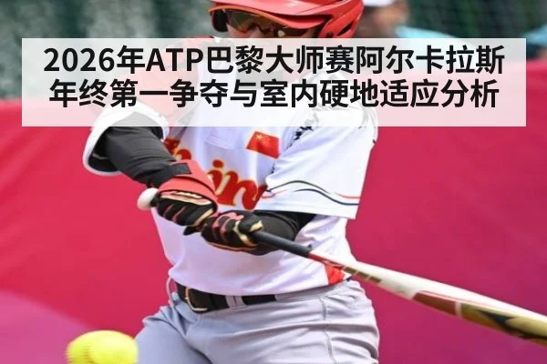 2026年ATP巴黎大师赛阿尔卡拉斯年终第一争夺与室内硬地适应分析